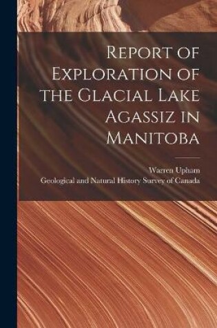 Cover of Report of Exploration of the Glacial Lake Agassiz in Manitoba [microform]