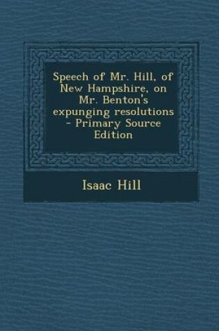 Cover of Speech of Mr. Hill, of New Hampshire, on Mr. Benton's Expunging Resolutions