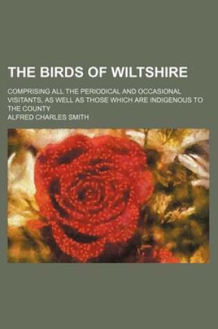 Cover of The Birds of Wiltshire; Comprising All the Periodical and Occasional Visitants, as Well as Those Which Are Indigenous to the County