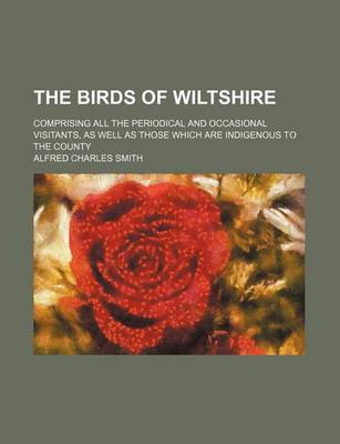 Book cover for The Birds of Wiltshire; Comprising All the Periodical and Occasional Visitants, as Well as Those Which Are Indigenous to the County