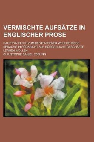 Cover of Vermischte Aufsatze in Englischer Prose; Hauptsachlich Zum Besten Derer Welche Diese Sprache in Rucksicht Auf Burgerliche Geschafte Lernen Wollen