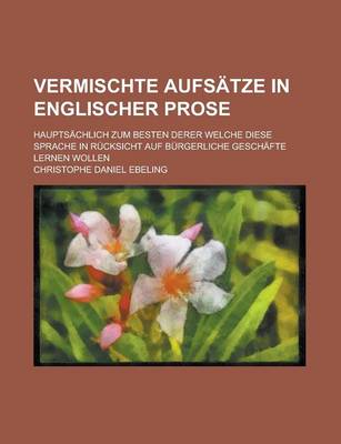 Book cover for Vermischte Aufsatze in Englischer Prose; Hauptsachlich Zum Besten Derer Welche Diese Sprache in Rucksicht Auf Burgerliche Geschafte Lernen Wollen