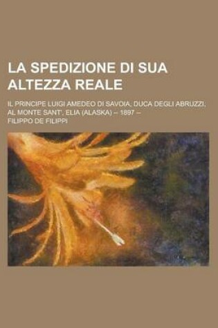 Cover of La Spedizione Di Sua Altezza Reale; Il Principe Luigi Amedeo Di Savoia, Duca Degli Abruzzi, Al Monte Sant', Elia (Alaska) -- 1897 --