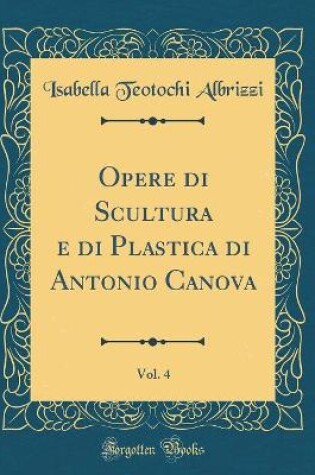 Cover of Opere di Scultura e di Plastica di Antonio Canova, Vol. 4 (Classic Reprint)