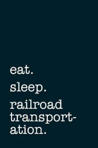 Cover of eat. sleep. railroad transportation. - Lined Notebook