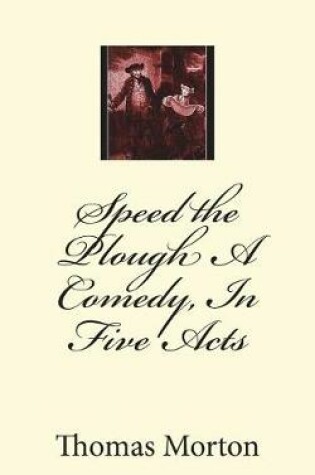 Cover of Speed the Plough A Comedy, In Five Acts