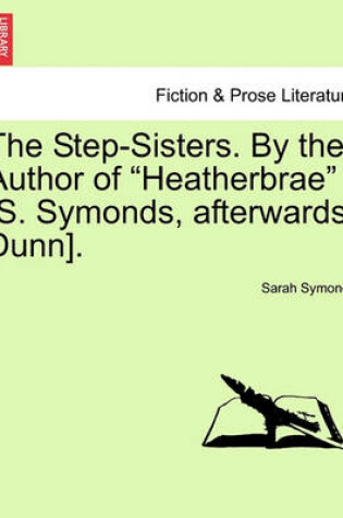 Cover of The Step-Sisters. by the Author of Heatherbrae [S. Symonds, Afterwards Dunn]. Vol. II.