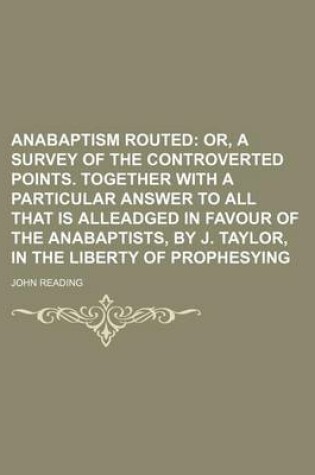 Cover of Anabaptism Routed; Or, a Survey of the Controverted Points. Together with a Particular Answer to All That Is Alleadged in Favour of the Anabaptists, by J. Taylor, in the Liberty of Prophesying