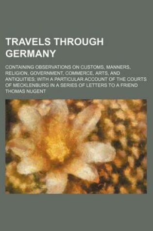 Cover of Travels Through Germany (Volume 2); Containing Observations on Customs, Manners, Religion, Government, Commerce, Arts, and Antiquities with a Particular Account of the Courts of Mecklenburg in a Series of Letters to a Friend