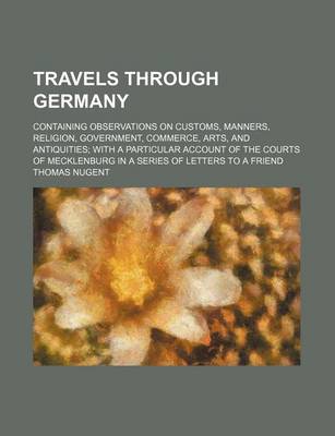 Book cover for Travels Through Germany (Volume 2); Containing Observations on Customs, Manners, Religion, Government, Commerce, Arts, and Antiquities with a Particular Account of the Courts of Mecklenburg in a Series of Letters to a Friend