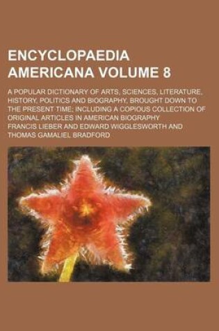 Cover of Encyclopaedia Americana Volume 8; A Popular Dictionary of Arts, Sciences, Literature, History, Politics and Biography, Brought Down to the Present Time; Including a Copious Collection of Original Articles in American Biography