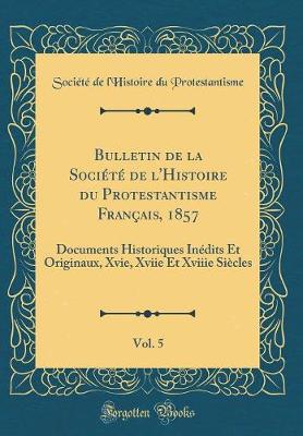 Book cover for Bulletin de la Société de l'Histoire du Protestantisme Français, 1857, Vol. 5: Documents Historiques Inédits Et Originaux, Xvie, Xviie Et Xviiie Siècles (Classic Reprint)