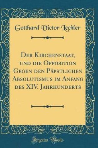 Cover of Der Kirchenstaat, Und Die Opposition Gegen Den Papstlichen Absolutismus Im Anfang Des XIV. Jahrhunderts (Classic Reprint)