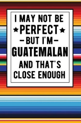Cover of I May Not Be Perfect But I'm Guatemalan And That's Close Enough