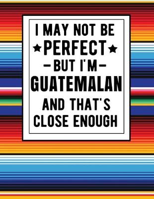 Book cover for I May Not Be Perfect But I'm Guatemalan And That's Close Enough
