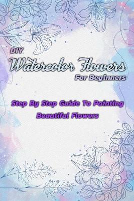 Cover of DIY Watercolor Flowers For Beginners