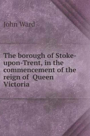 Cover of The borough of Stoke-upon-Trent, in the commencement of the reign of Queen Victoria