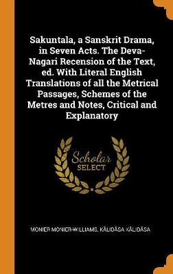 Book cover for Sakuntala, a Sanskrit Drama, in Seven Acts. the Deva-Nagari Recension of the Text, Ed. with Literal English Translations of All the Metrical Passages, Schemes of the Metres and Notes, Critical and Explanatory
