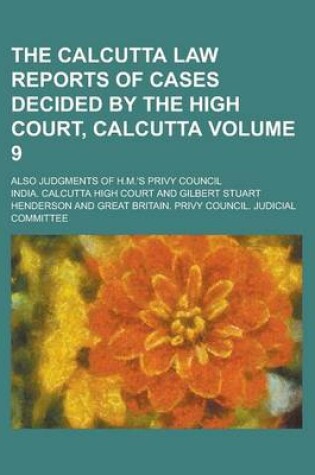 Cover of The Calcutta Law Reports of Cases Decided by the High Court, Calcutta; Also Judgments of H.M.'s Privy Council Volume 9