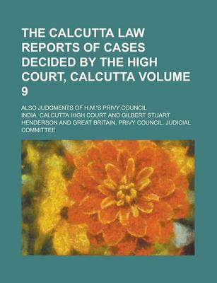 Book cover for The Calcutta Law Reports of Cases Decided by the High Court, Calcutta; Also Judgments of H.M.'s Privy Council Volume 9