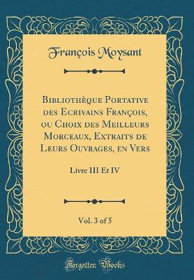 Book cover for Bibliothèque Portative des Ecrivains François, ou Choix des Meilleurs Morceaux, Extraits de Leurs Ouvrages, en Vers, Vol. 3 of 5: Livre III Et IV (Classic Reprint)