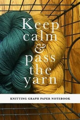 Cover of Keep Calm & Pass The Yarn - Knitting Graph Paper Notebook