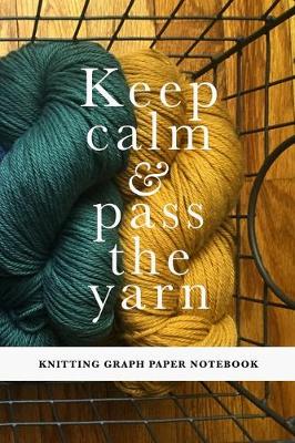 Book cover for Keep Calm & Pass The Yarn - Knitting Graph Paper Notebook