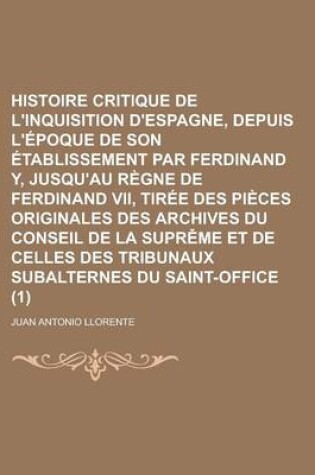 Cover of Histoire Critique de L'Inquisition D'Espagne, Depuis L'Epoque de Son Etablissement Par Ferdinand Y, Jusqu'au Regne de Ferdinand VII, Tiree Des Pieces Originales Des Archives Du Conseil de la Suprěme Et de Celles Des Tribunaux (1)