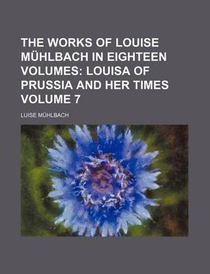 Book cover for The Works of Louise Muhlbach in Eighteen Volumes Volume 7; Louisa of Prussia and Her Times