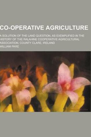 Cover of Co-Operative Agriculture; A Solution of the Land Question, as Exemplified in the History of the Ralahine Cooperative Agricultural Association, County