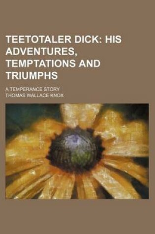 Cover of Teetotaler Dick; His Adventures, Temptations and Triumphs. a Temperance Story