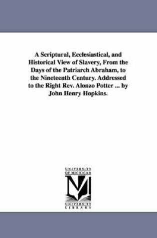 Cover of A Scriptural, Ecclesiastical, and Historical View of Slavery, From the Days of the Patriarch Abraham, to the Nineteenth Century. Addressed to the Right Rev. Alonzo Potter ... by John Henry Hopkins.