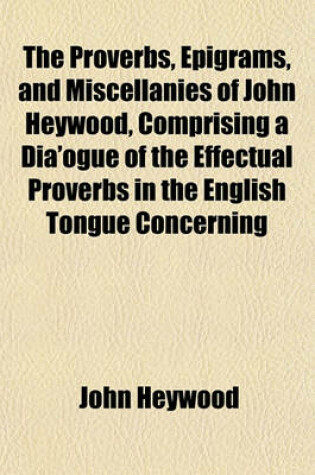 Cover of The Proverbs, Epigrams, and Miscellanies of John Heywood, Comprising a Dia'ogue of the Effectual Proverbs in the English Tongue Concerning