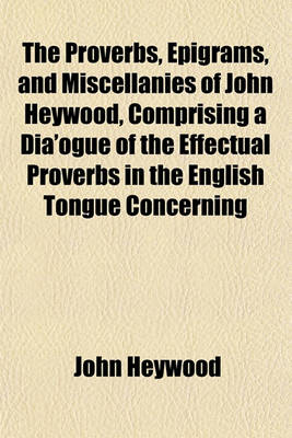 Book cover for The Proverbs, Epigrams, and Miscellanies of John Heywood, Comprising a Dia'ogue of the Effectual Proverbs in the English Tongue Concerning