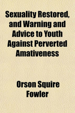Cover of Sexuality Restored, and Warning and Advice to Youth Against Perverted Amativeness; Including Its Prevention and Remedies, as Taught by Phrenology and Physiology