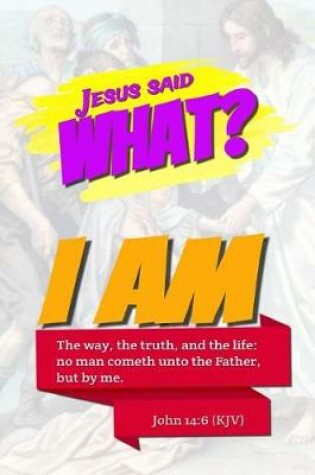 Cover of Jesus Said What? I Am the Way, the Truth, and the Life