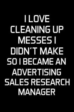 Cover of I Love Cleaning Up Messes I Didn't Make So I Became An Advertising Sales Research Manager