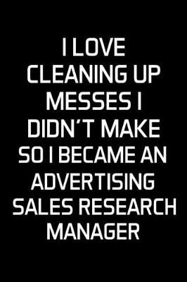 Book cover for I Love Cleaning Up Messes I Didn't Make So I Became An Advertising Sales Research Manager