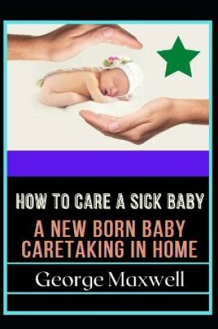 Cover of How To Care Sick Baby! A New Born Baby Caretaking In Home