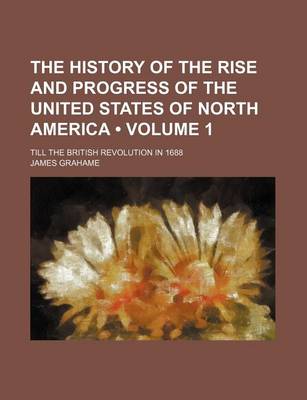 Book cover for The History of the Rise and Progress of the United States of North America (Volume 1); Till the British Revolution in 1688