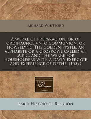 Book cover for A Werke of Preparacion, or of Ordinaunce Vnto Communion, or Howselyng the Golden Pystle, an Alphabete or a Crosrowe Called an .A.B.C. and the Werke for Housholders with a Dayly Exercyce and Experience of Dethe. (1537)