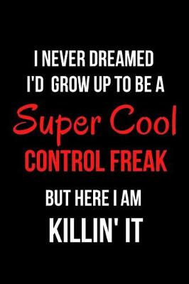 Book cover for I Never Dreamed I'd Grow Up to Be a Super Cool Control Freak But Here I Am Killin' It