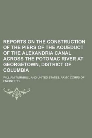 Cover of Reports on the Construction of the Piers of the Aqueduct of the Alexandria Canal Across the Potomac River at Georgetown, District of Columbia