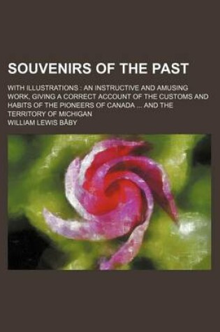 Cover of Souvenirs of the Past; With Illustrations an Instructive and Amusing Work, Giving a Correct Account of the Customs and Habits of the Pioneers of Canada and the Territory of Michigan