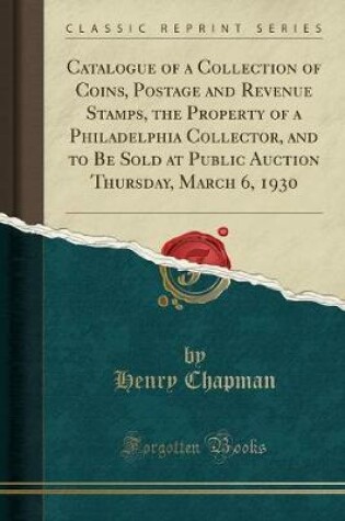 Cover of Catalogue of a Collection of Coins, Postage and Revenue Stamps, the Property of a Philadelphia Collector, and to Be Sold at Public Auction Thursday, March 6, 1930 (Classic Reprint)