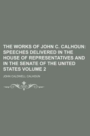 Cover of The Works of John C. Calhoun Volume 2; Speeches Delivered in the House of Representatives and in the Senate of the United States