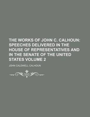 Book cover for The Works of John C. Calhoun Volume 2; Speeches Delivered in the House of Representatives and in the Senate of the United States