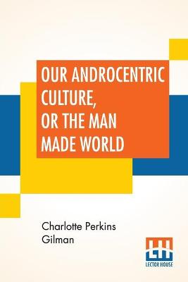 Book cover for Our Androcentric Culture, Or The Man Made World