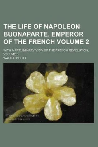 Cover of The Life of Napoleon Buonaparte, Emperor of the French Volume 2; With a Preliminary View of the French Revolution, Volume 3