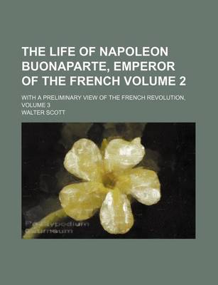 Book cover for The Life of Napoleon Buonaparte, Emperor of the French Volume 2; With a Preliminary View of the French Revolution, Volume 3